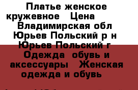 Платье женское кружевное › Цена ­ 1 400 - Владимирская обл., Юрьев-Польский р-н, Юрьев-Польский г. Одежда, обувь и аксессуары » Женская одежда и обувь   